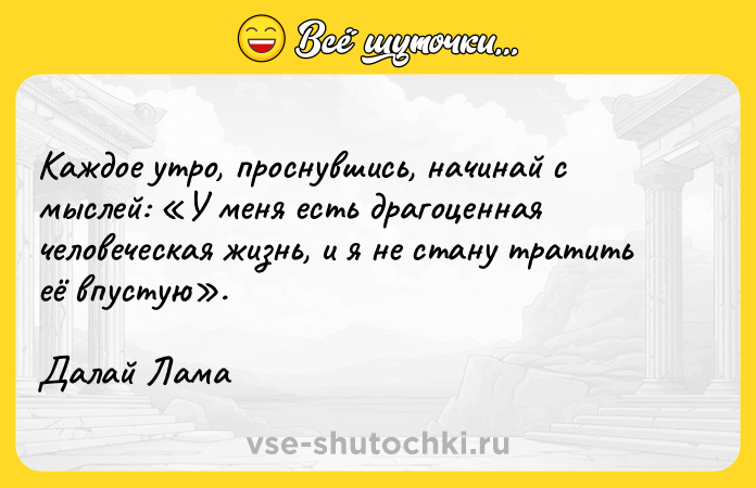 Цитата: Каждое утро, проснувшись, начинай с мыслей: У меня есть драгоценная человеческая жизнь, и я не стану тратить её впустую .Далай Лама