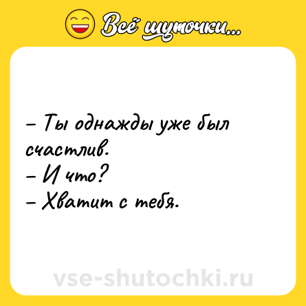 Шутка: – Ты однажды уже был счастлив. <br>– И что?<br>– Хватит с тебя.
