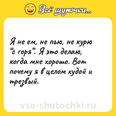 Шутка: Я не ем, не пью, не курю “с горя”. Я это делаю, когда мне хорошо. Вот почему я в целом худой и трезвый.