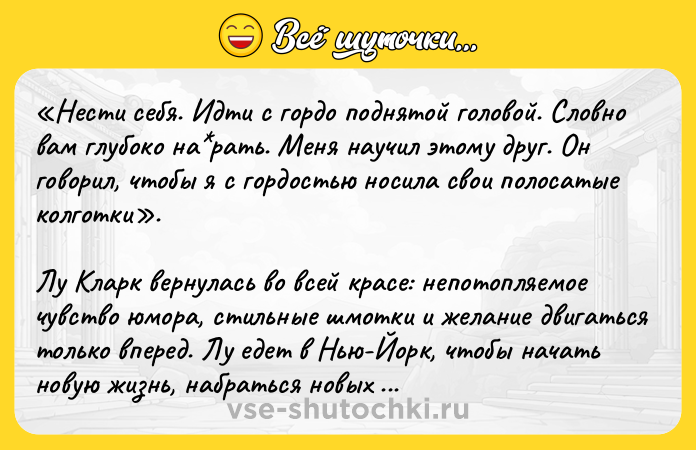 Цитата: Нести себя. Идти с гордо поднятой головой. Словно вам глубоко на рать. Меня научил этому друг. Он говорил, чтобы я с гордостью носила свои полосатые колготки .Лу Кларк вернулась во всей красе: непотопляемое чувство юмора, стильные шмотки и желание двигаться только вперед. Лу едет в Нью-Йорк, чтобы начать новую жизнь, набраться новых впечатлений и, конечно, найти новых проблем на свою голову.
