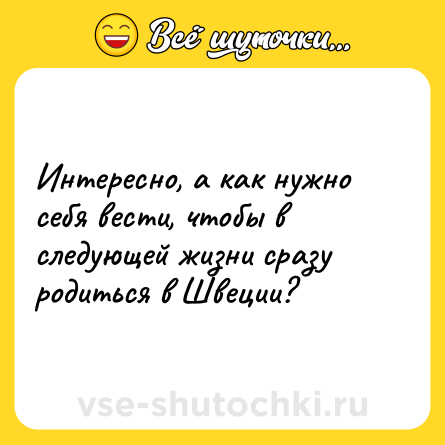 Шутка: Интересно, а как нужно себя вести, чтобы в следующей жизни сразу родиться в Швеции?