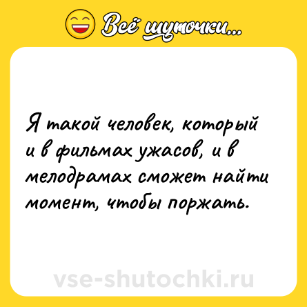 Шутка: Я такой человек, который и в фильмах ужасов, и в мелодрамах сможет найти момент, чтобы поржать.