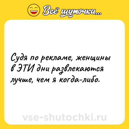 Шутка: Судя по рекламе, женщины в ЭТИ дни развлекаются лучше, чем я когда-либо.