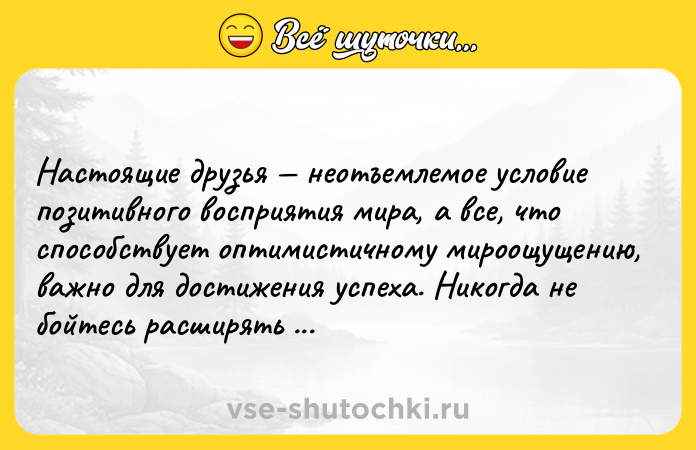 Цитата: Настоящие друзья неотъемлемое условие позитивного восприятия мира, а все, что способствует оптимистичному мироощущению, важно для достижения успеха. Никогда не бойтесь расширять круг своих друзей.