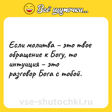 Шутка: Если молитва – это твое обращение к Богу, то интуиция – это разговор Бога с тобой.