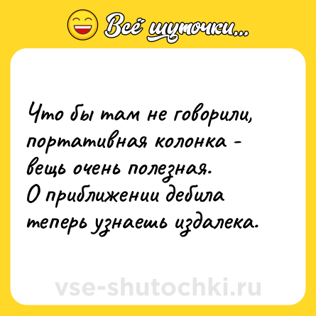Шутка: Что бы там не говорили, портативная колонка - вещь очень полезная.<br>О приближении дебила теперь узнаешь издалека.