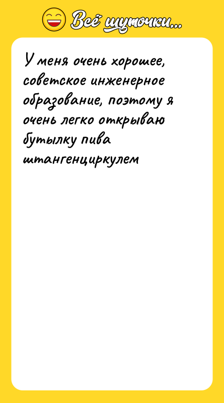 Шутка: У меня очень хорошее, советское инженерное образование, поэтому я очень легко открываю бутылку пива штангенциркулем