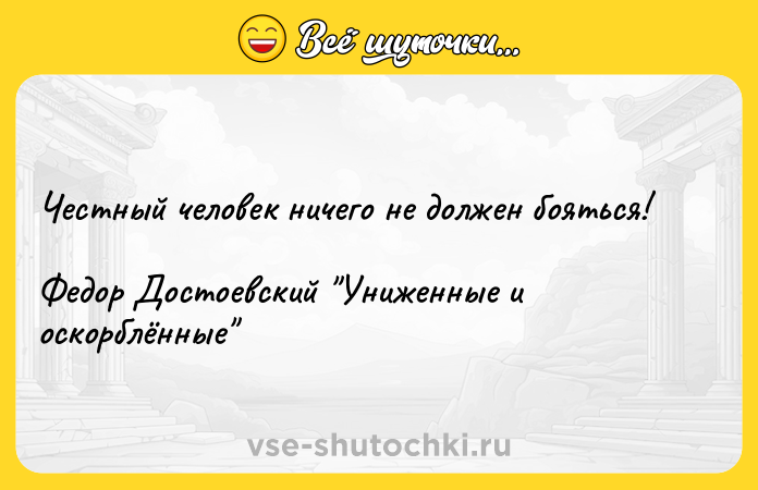 Цитата: Честный человек ничего не должен бояться!Федор Достоевский Униженные и оскорблённые