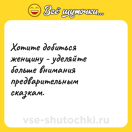 Шутка: Хотите добиться женщину - уделяйте больше внимания предварительным сказкам.