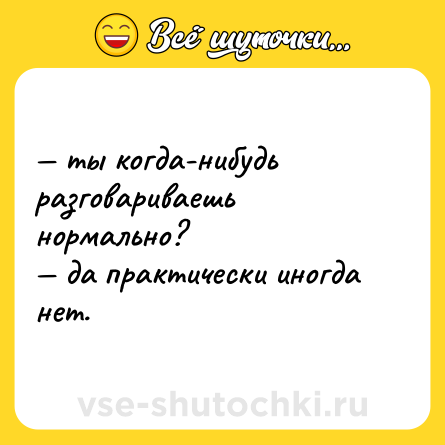 Шутка: — ты когда-нибудь разговариваешь нормально? <br>— да практически иногда нет.