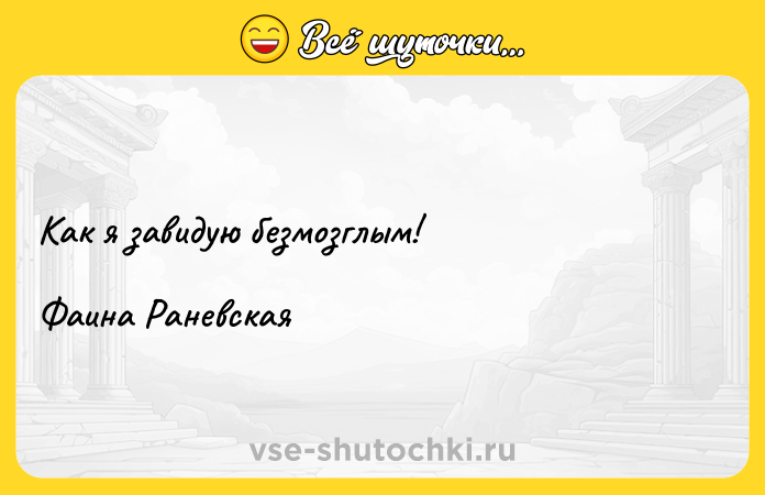 Цитата: Как я завидую безмозглым! Фаина Раневская