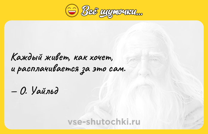 Цитата: Каждый живет, как хочет,и расплачивается за это сам. О. Уайльд