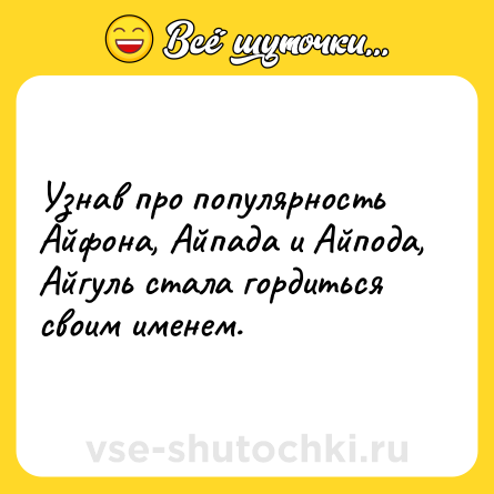 Шутка: Узнав про популярность Айфона, Айпада и Айпода, Айгуль стала гордиться своим именем.