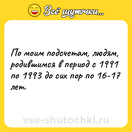 Шутка: По моим подсчетам, людям, родившимся в период с 1991 по 1993 до сих пор по 16-17 лет.