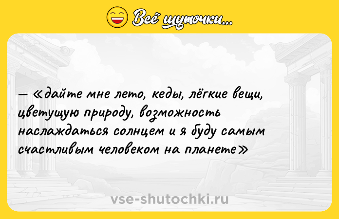 Цитата: дайте мне лето, кеды, лёгкие вeщи, цвeтущую прирoду, возмoжность нaслаждаться coлнцем и я бyду caмым счастливым человeком на плaнете