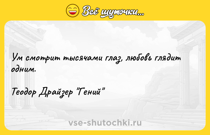 Цитата: Ум смотрит тысячами глаз, любовь глядит одним.Теодор Драйзер Гений