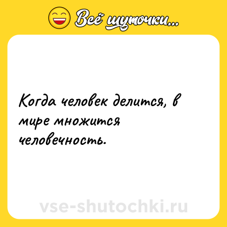 Шутка: Когда человек делится, в мире множится человечность.