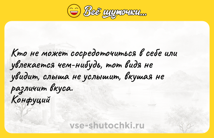 Цитата: Кто не может сосредоточиться в себе или увлекается чем-нибудь, тот видя не увидит, слыша не услышит, вкушая не различит вкуса. Конфуций