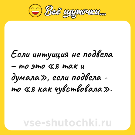 Шутка: Если интуиция не подвела – то это «я так и думала», если подвела - то «я как чувствовала».