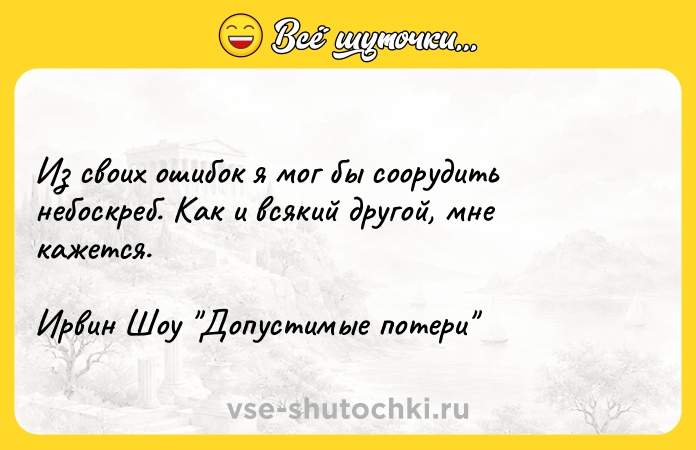 Цитата: Из своих ошибок я мог бы соорудить небоскреб. Как и всякий другой, мне кажется.Ирвин Шоу Допустимые потери