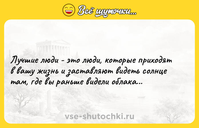 Цитата: Лучшие люди - это люди, которые приходят в вашу жизнь и заставляют видеть солнце там, где вы раньше видели облака...