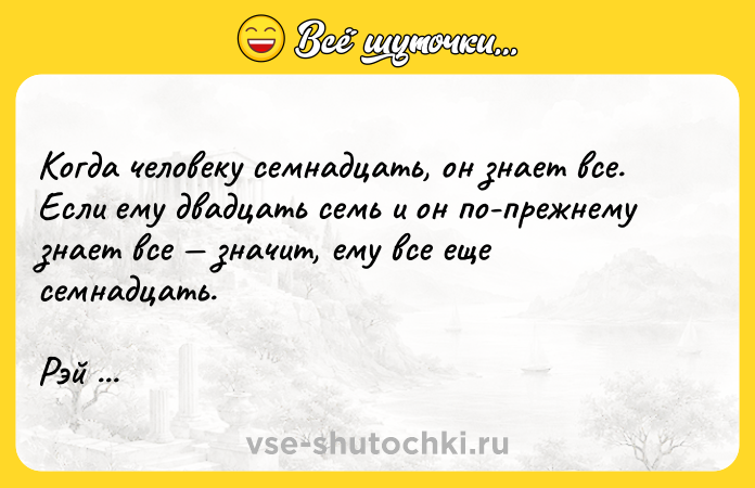 Цитата: Когда человеку семнадцать, он знает все. Если ему двадцать семь и он по-прежнему знает все значит, ему все еще семнадцать. Рэй Брэдбери.
