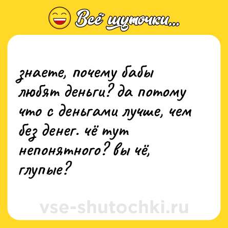 Шутка: знаете, почему бабы любят деньги? да потому что с деньгами лучше, чем без денег. чё тут непонятного? вы чё, глупые?