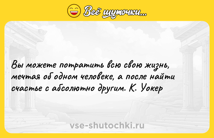 Цитата: Вы можете потратить всю свою жизнь, мечтая об одном человеке, а после найти счастье с абсолютно другим. К. Уокер