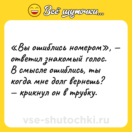 Шутка: «Вы ошиблись номером», — ответил знакомый голос. В смысле ошиблись, ты когда мне долг вернешь? — крикнул он в трубку.