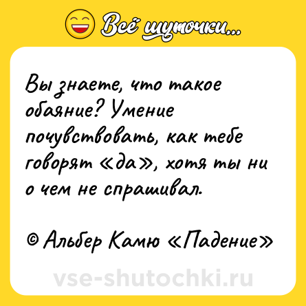 Шутка: Вы знаете, что такое обаяние? Умение почувствовать, как тебе говорят «да», хотя ты ни о чем не спрашивал. <br><br>© Альбер Камю «Падение»