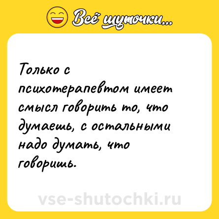 Шутка: Только с психотерапевтом имеет смысл говорить то, что думаешь, с остальными надо думать, что говоришь.