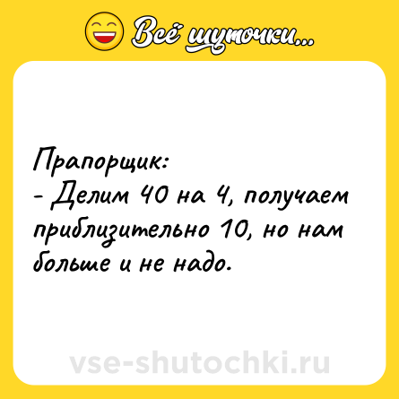 Шутка: Прапорщик:<br>- Делим 40 на 4, получаем приблизительно 10, но нам больше и не надо.