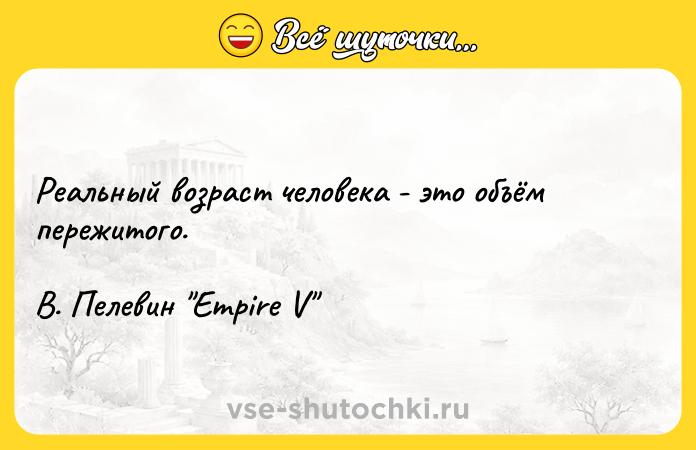 Цитата: Реальный возраст человека - это объём пережитого. В. Пелевин Empire V