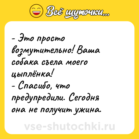 Шутка: - Это просто возмутительно! Ваша собака съела моего цыплёнка!<br>- Спасибо, что предупредили. Сегодня она не получит ужина.