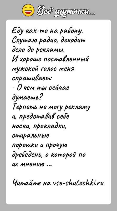 История: Еду как-то на работу.Слушаю радио, доходит дело до рекламы.И хорошо поставленный мужской голос меня спрашивает:- О чем ты сейчас думаешь?Терпеть