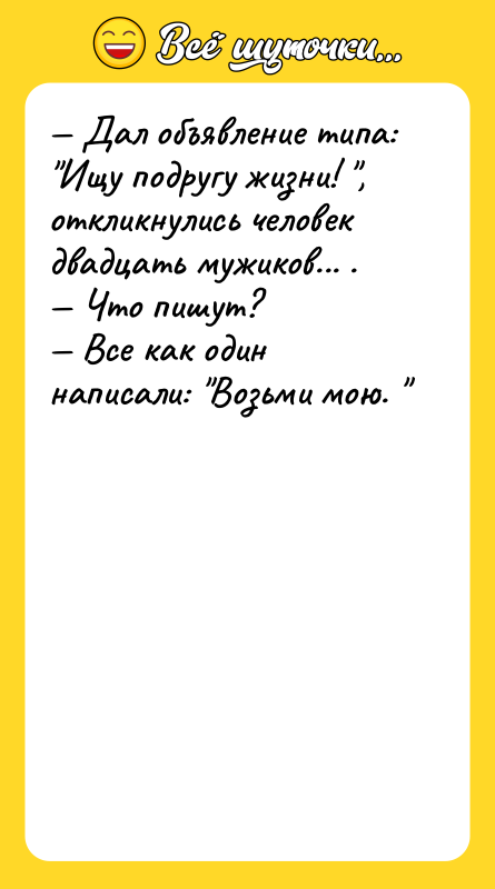 — Дал объявление типа: "Ищу подругу жизни! ", откликнулись человек