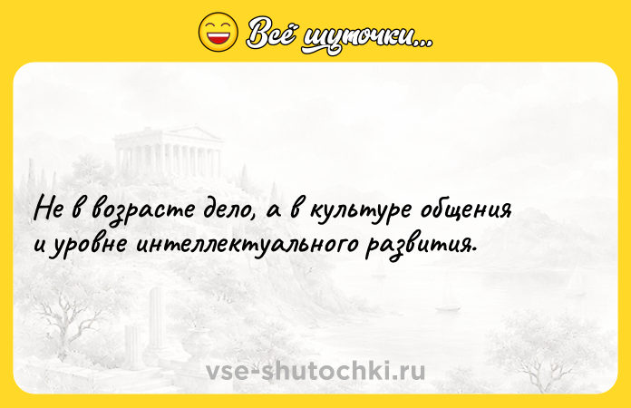 Цитата: Не в возрасте дело, а в культуре общения и уровне интеллектуального развития.