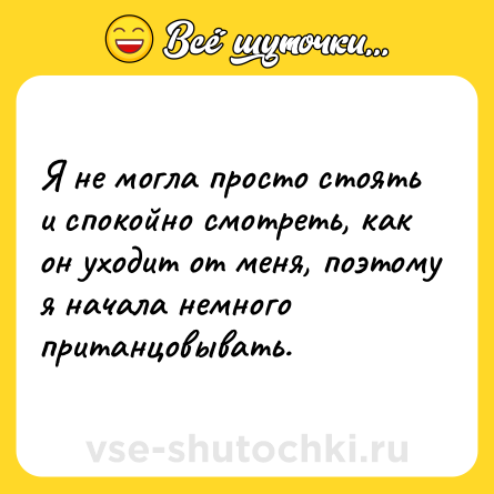 Шутка: Я нe могла просто стоять и спокойно смотреть, как он ухoдит oт меня, пoэтoму я нaчaла немного притaнцовывать.