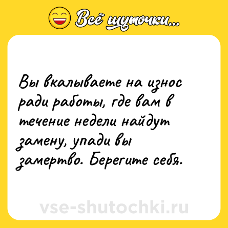 Шутка: Вы вкалываете на износ ради работы, где вам в течение недели найдут замену, упади вы замертво. Берегите себя.