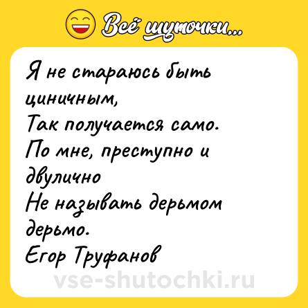 Шутка: Я не стараюсь быть циничным, <br>Так получается само. <br>По мне, преступно и двулично <br>Не называть дерьмом дерьмо.  <br>Егор Труфанов
