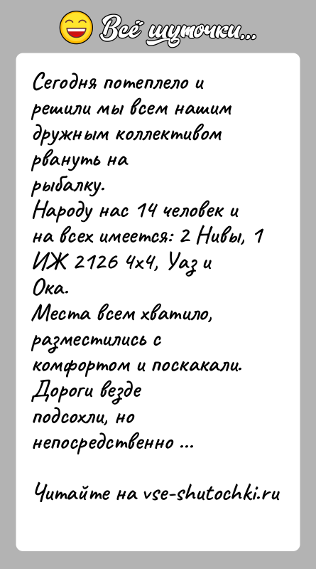 История: Сегодня потеплело и решили мы всем нашим дружным коллективом рвануть нарыбалку.Народу нас 14 человек и на всех имеется: 2 Нивы,