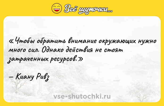 Цитата: Чтобы обратить внимание окружающих нужно много сил. Однако действия не стоят затраченных ресурсов.Киану Ривз
