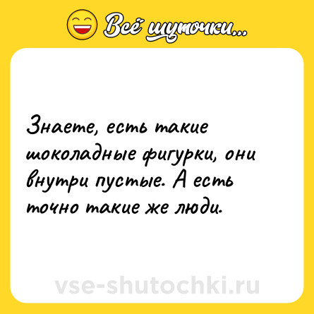 Шутка: Знаете, есть такие шоколадные фигурки, они внутри пустые. А есть точно такие же люди.
