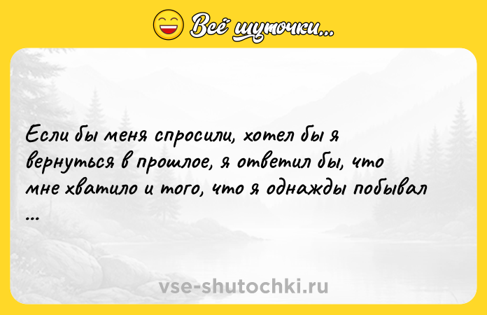 Цитата: Если бы меня спросили, хотел бы я вернуться в прошлое, я ответил бы, что мне хватило и того, что я однажды побывал там.Джон Леннон