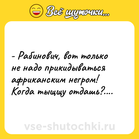 Шутка: - Рабинович, вот только не надо прикидываться африканским негром! Когда тыщщу отдашь?....