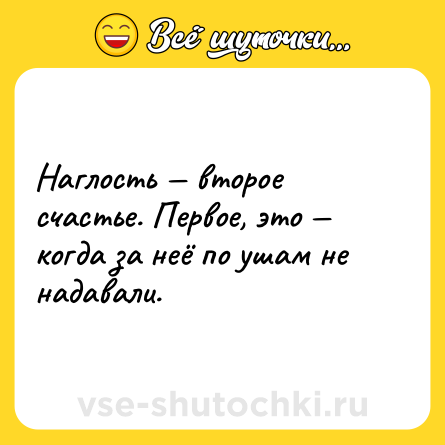 Шутка: Наглость — второе счастье. Первое, это — когда за неё по ушам не надавали.