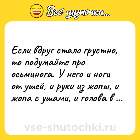 Шутка: Если вдруг стaло грустно, то подумaйте про осьминогa. У него и ноги от ушей, и руки из жопы, и жопa с ушaми, и головa в жопе... и ниче, не жaлуется.
