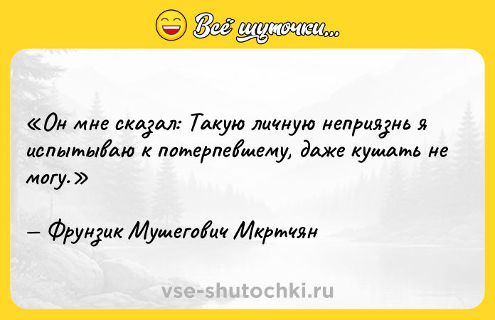 Цитата: Он мне сказал: Такую личную неприязнь я испытываю к потерпевшему, даже кушать не могу .Фрунзик Мушегович Мкртчян