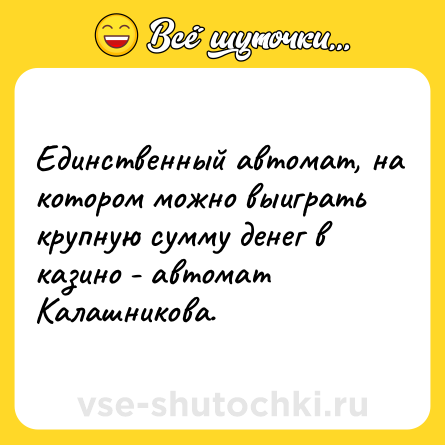Шутка: Единственный автомат, на котором можно выиграть крупную сумму денег в казино - автомат Калашникова.