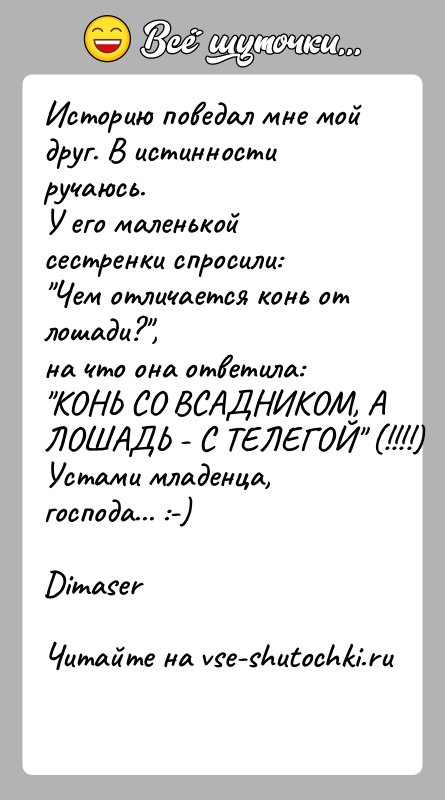 История: Историю поведал мне мой друг. В истинности ручаюсь.У его маленькой сестренки спросили: Чем отличается конь от лошади? ,на что она ответила: